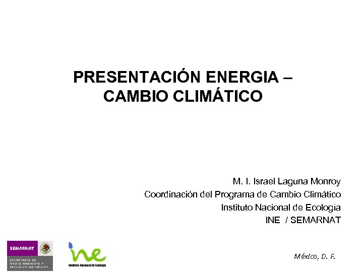 PRESENTACIÓN ENERGIA – CAMBIO CLIMÁTICO M. I. Israel Laguna Monroy Coordinación del Programa de