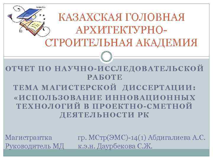 КАЗАХСКАЯ ГОЛОВНАЯ АРХИТЕКТУРНОСТРОИТЕЛЬНАЯ АКАДЕМИЯ ОТЧЕТ ПО НАУЧНО-ИССЛЕДОВАТЕЛЬСКОЙ РАБОТЕ ТЕМА МАГИСТЕРСКОЙ ДИССЕРТАЦИИ: «ИСПОЛЬЗОВАНИЕ ИННОВАЦИОННЫХ ТЕХНОЛОГИЙ