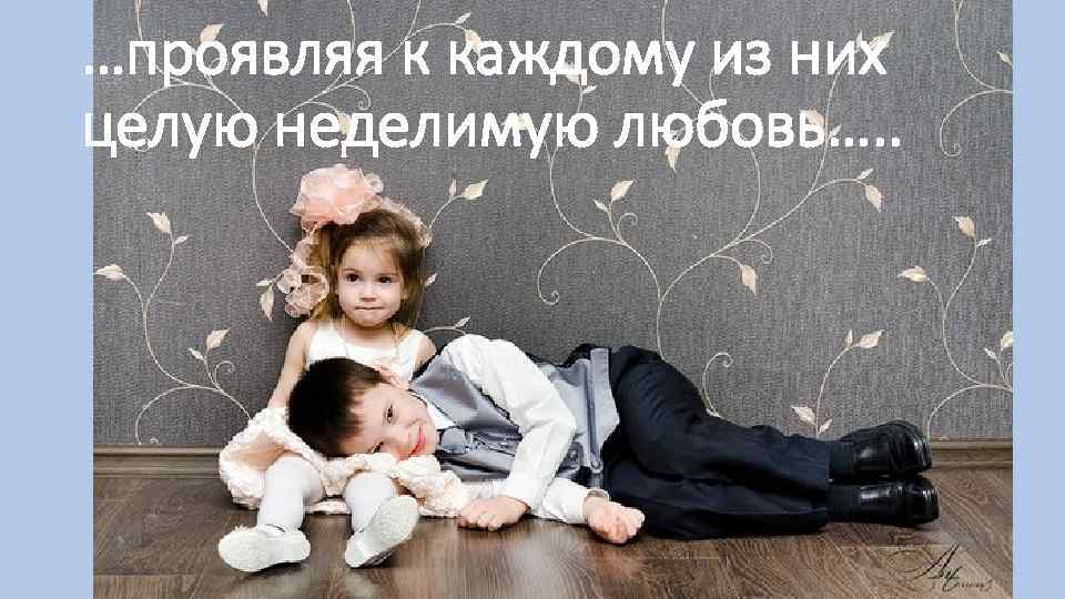 …проявляя к каждому из них целую неделимую любовь…. . 