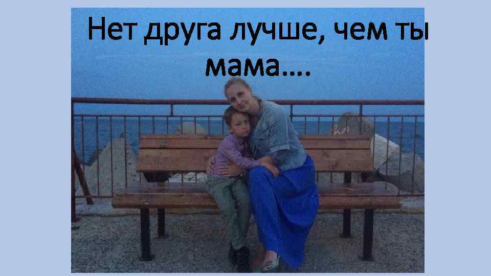 Нет друга лучше, чем ты мама…. 