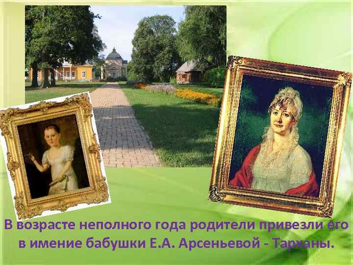 В возрасте неполного года родители привезли его в имение бабушки Е. А. Арсеньевой -