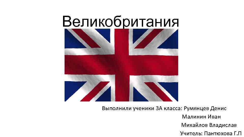 Великобритания Выполнили ученики 3 А класса: Румянцев Денис Малинин Иван Михайлов Владислав Учитель: Пантюхова