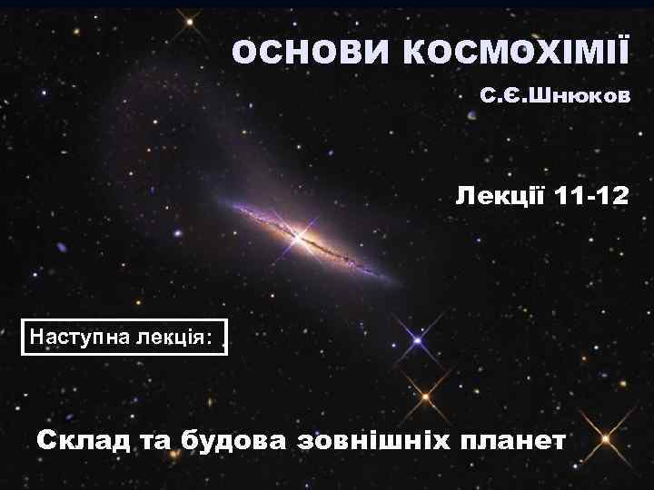 ОСНОВИ КОСМОХІМІЇ С. Є. Шнюков Лекції 11 -12 Наступна лекція: Склад та будова зовнішніх