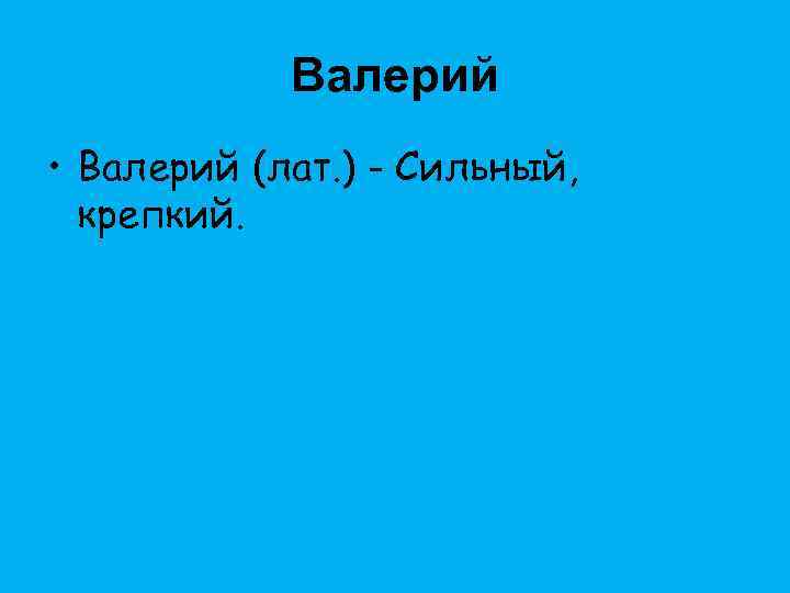 Валерий • Валерий (лат. ) - Сильный, крепкий. 