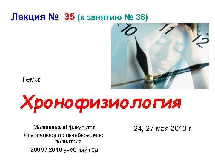 Лекция № 35 (к занятию № 36) Тема: Хронофизиология Медицинский факультет Специальности: лечебное дело,