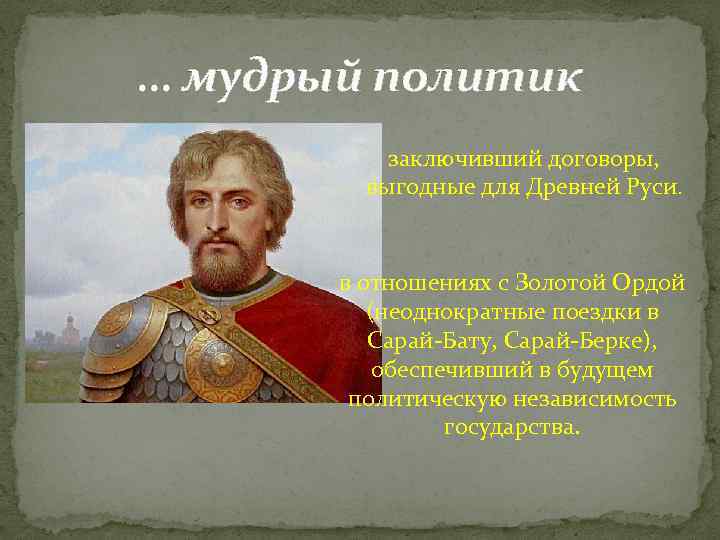 … мудрый политик заключивший договоры, выгодные для Древней Руси. в отношениях с Золотой Ордой