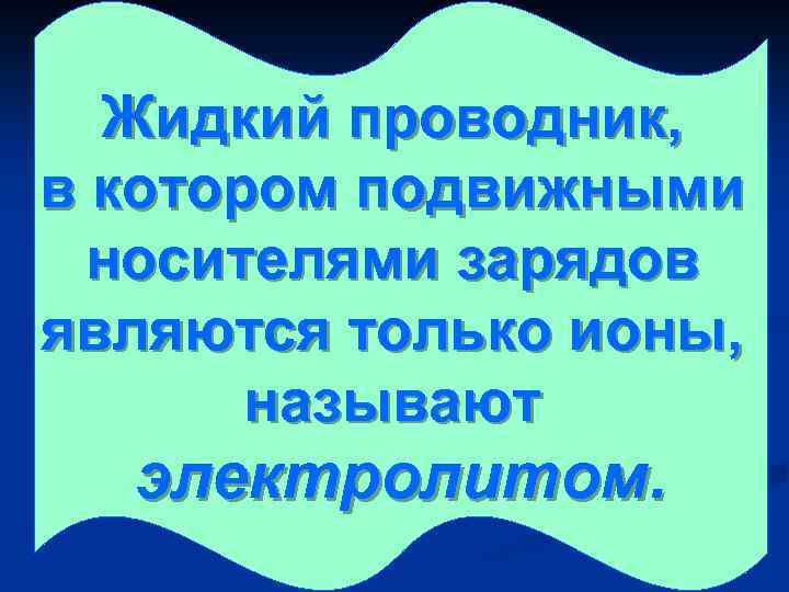 Жидкий проводник, в котором подвижными носителями зарядов являются только ионы, называют электролитом. 