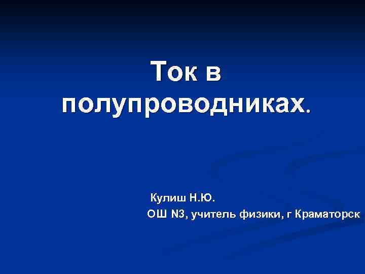 Ток в полупроводниках. Кулиш Н. Ю. ОШ N 3, учитель физики, г Краматорск 