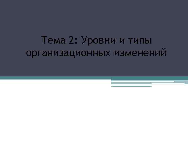 Тема 2: Уровни и типы организационных изменений 