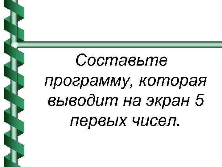 Составьте программу, которая выводит на экран 5 первых чисел. 