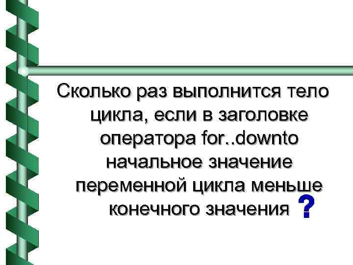 Сколько раз выполнится тело цикла, если в заголовке оператора for. . downto начальное значение