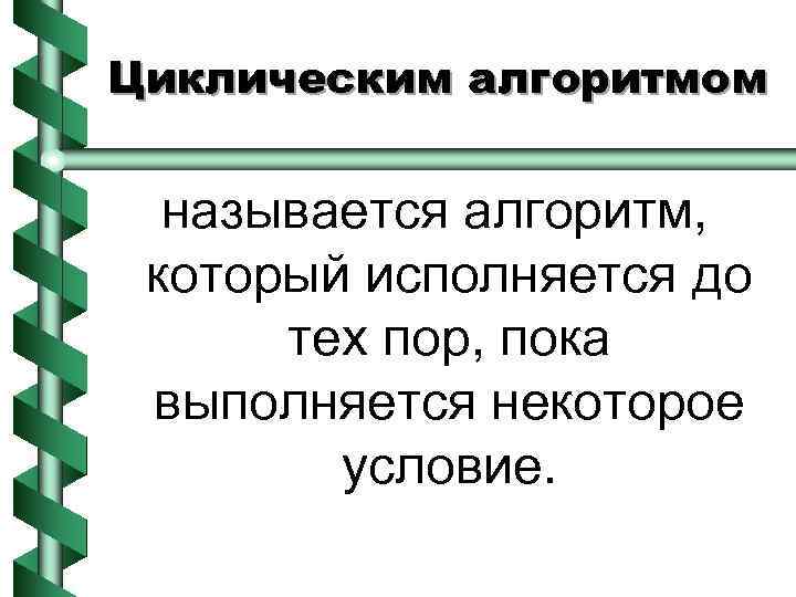 Циклическим алгоритмом называется алгоритм, который исполняется до тех пор, пока выполняется некоторое условие. 