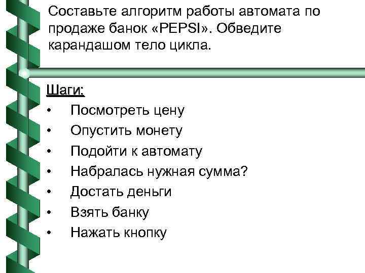 Составьте алгоритм работы автомата по продаже банок «PEPSI» . Обведите карандашом тело цикла. Шаги: