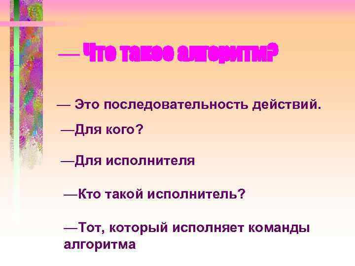— Что такое алгоритм? — Это последовательность действий. —Для кого? —Для исполнителя —Кто такой