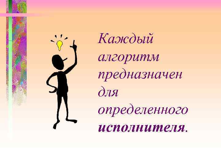 Каждый алгоритм предназначен для определенного исполнителя. 