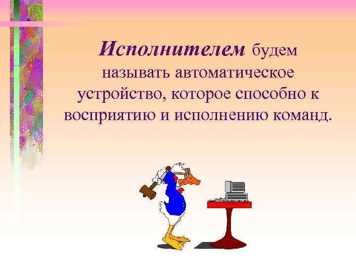Исполнителем будем называть автоматическое устройство, которое способно к восприятию и исполнению команд. 