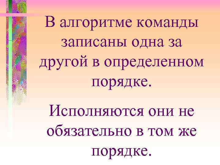 В алгоритме команды записаны одна за другой в определенном порядке. Исполняются они не обязательно