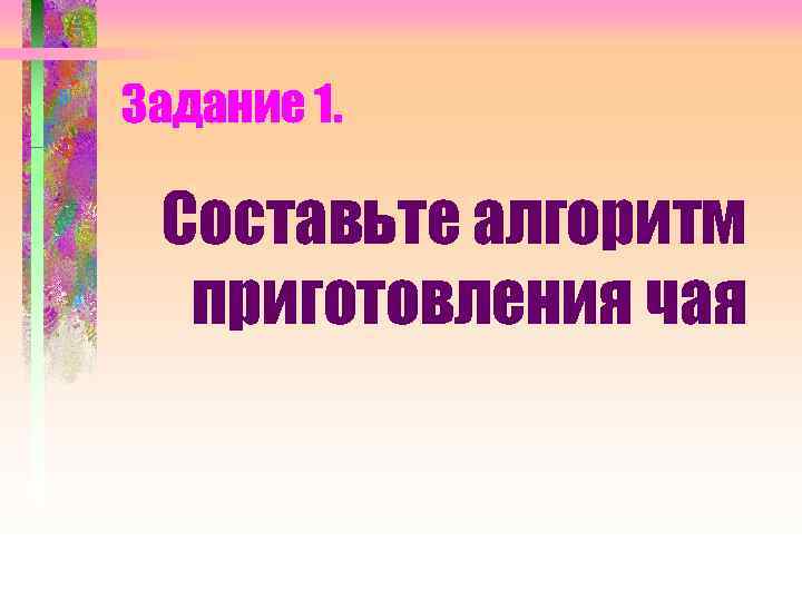 Задание 1. Составьте алгоритм приготовления чая 