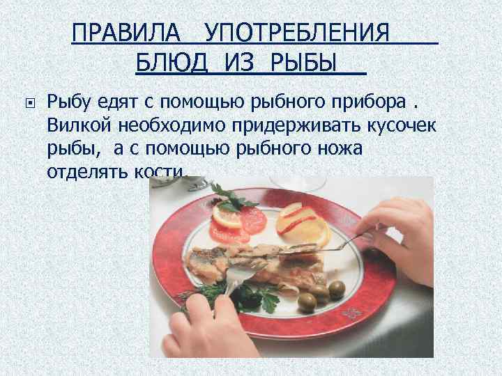 ПРАВИЛА УПОТРЕБЛЕНИЯ БЛЮД ИЗ РЫБЫ Рыбу едят с помощью рыбного прибора. Вилкой необходимо придерживать