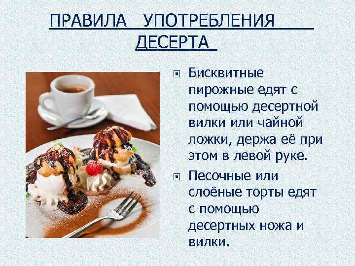 ПРАВИЛА УПОТРЕБЛЕНИЯ ДЕСЕРТА Бисквитные пирожные едят с помощью десертной вилки или чайной ложки, держа
