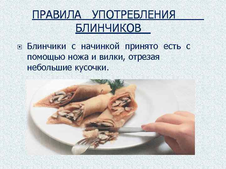 ПРАВИЛА УПОТРЕБЛЕНИЯ БЛИНЧИКОВ Блинчики с начинкой принято есть с помощью ножа и вилки, отрезая
