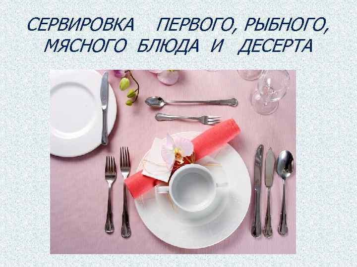 СЕРВИРОВКА ПЕРВОГО, РЫБНОГО, МЯСНОГО БЛЮДА И ДЕСЕРТА 