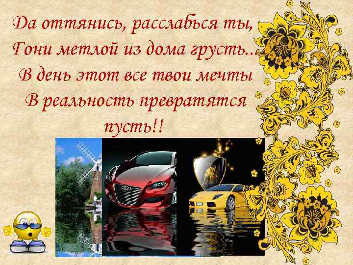 Да оттянись, расслабься ты, Гони метлой из дома грусть. . . В день этот