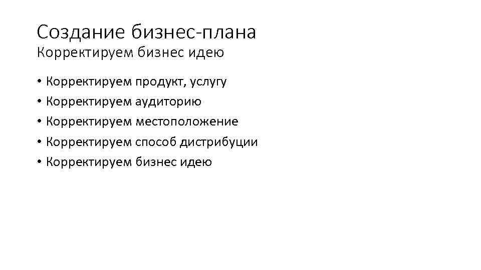 Создание бизнес-плана Корректируем бизнес идею • Корректируем продукт, услугу • Корректируем аудиторию • Корректируем