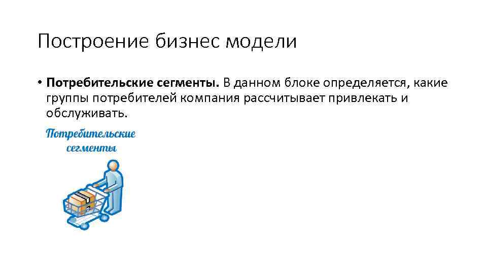 Построение бизнес модели • Потребительские сегменты. В данном блоке определяется, какие группы потребителей компания