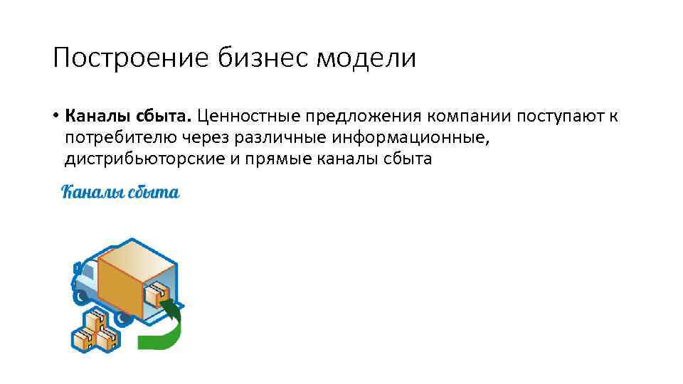 Построение бизнес модели • Каналы сбыта. Ценностные предложения компании поступают к потребителю через различные