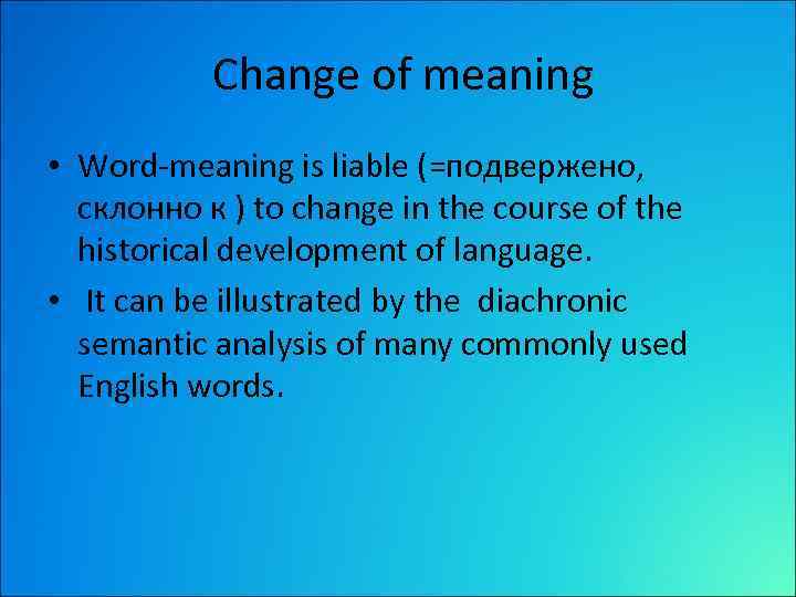  Change of meaning • Word-meaning is liable (=подвержено, склонно к ) to change