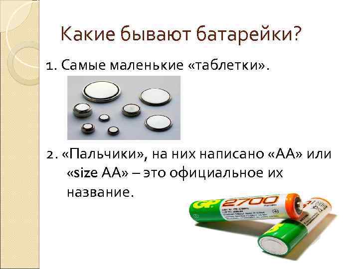 Какие бывают батарейки? 1. Самые маленькие «таблетки» . 2. «Пальчики» , на них написано