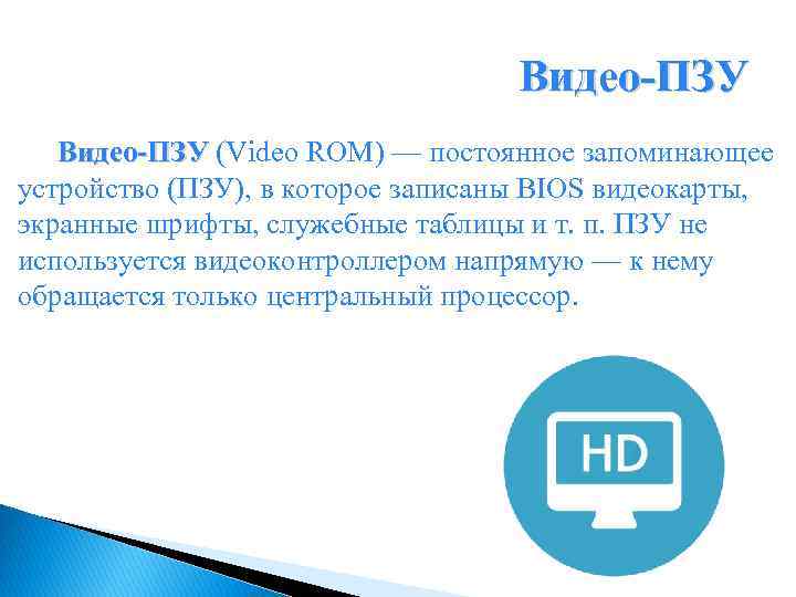 Видео-ПЗУ (Video ROM) — постоянное запоминающее Видео-ПЗУ устройство (ПЗУ), в которое записаны BIOS видеокарты,