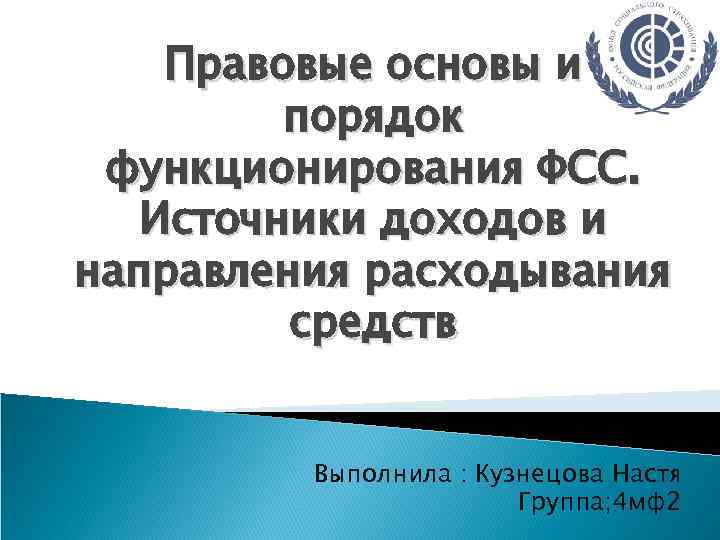 Правовые основы и порядок функционирования ФСС. Источники доходов и направления расходывания средств Выполнила :