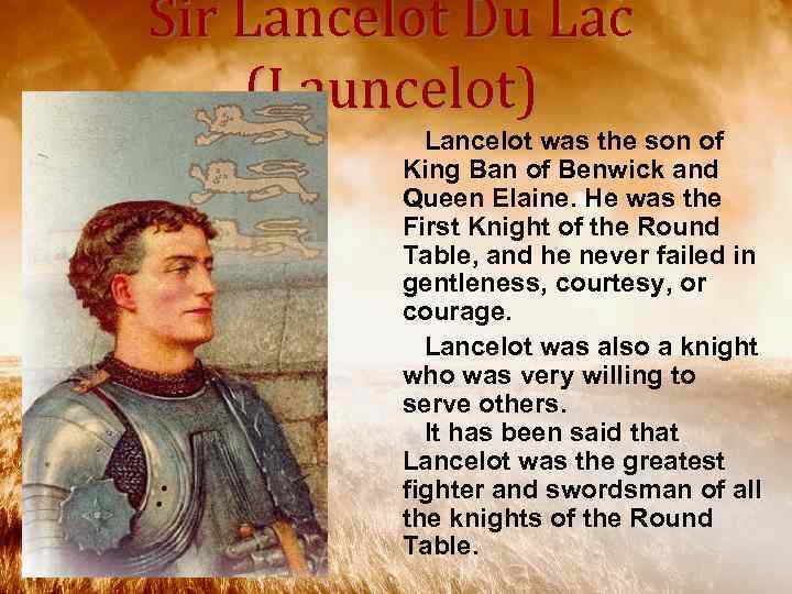 Sir Lancelot Du Lac (Launcelot) Lancelot was the son of King Ban of Benwick