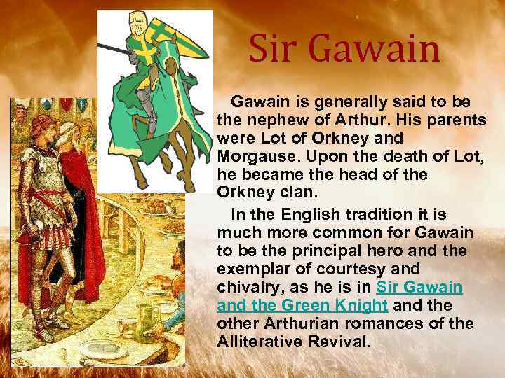 Sir Gawain is generally said to be the nephew of Arthur. His parents were