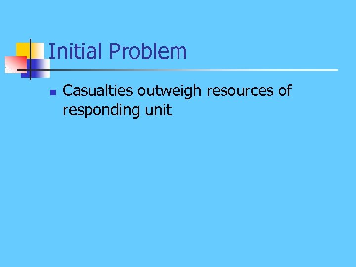 Initial Problem n Casualties outweigh resources of responding unit 