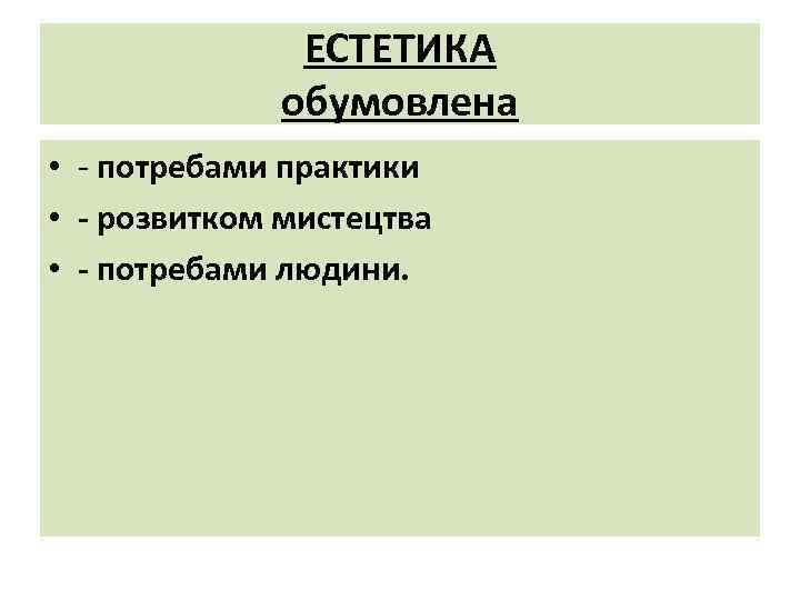 ЕСТЕТИКА обумовлена • потребами практики • - розвитком мистецтва • - потребами людини. 