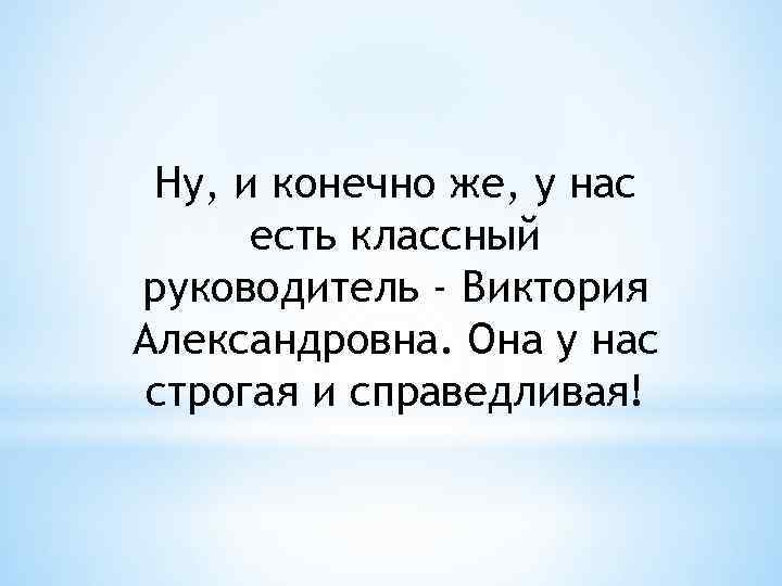 Ну, и конечно же, у нас есть классный руководитель - Виктория Александровна. Она у