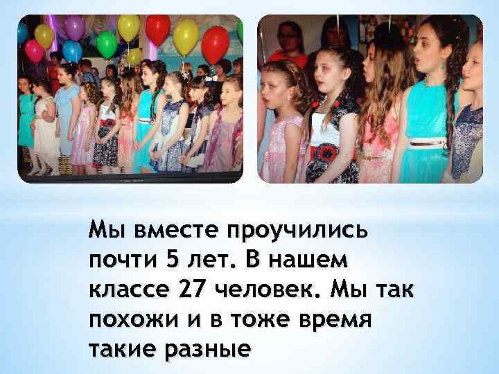 Мы вместе проучились почти 5 лет. В нашем классе 27 человек. Мы так похожи