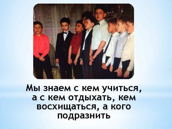 Мы знаем с кем учиться, а с кем отдыхать, кем восхищаться, а кого подразнить