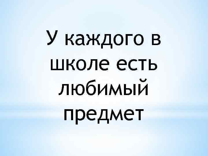У каждого в школе есть любимый предмет 