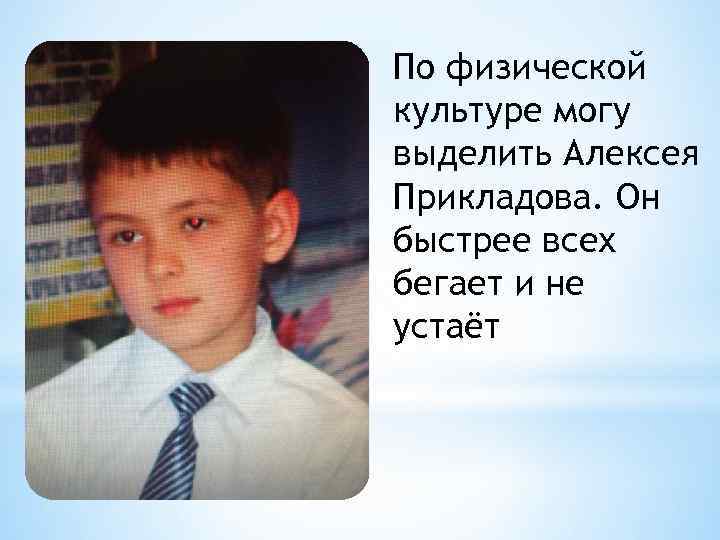 По физической культуре могу выделить Алексея Прикладова. Он быстрее всех бегает и не устаёт