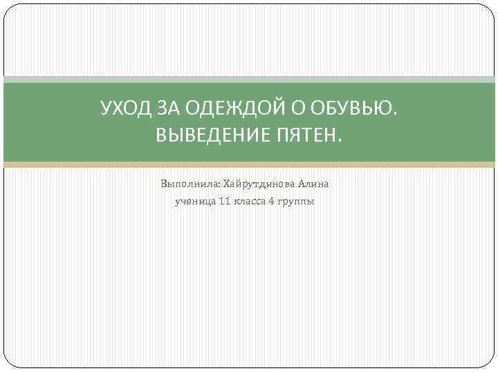 УХОД ЗА ОДЕЖДОЙ О ОБУВЬЮ. ВЫВЕДЕНИЕ ПЯТЕН. Выполнила: Хайрутдинова Алина ученица 11 класса 4