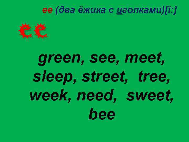ee (два ёжика с иголками)[i: ] ee green, see, meet, sleep, street, tree, week,