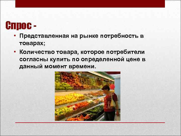 Спрос • Представленная на рынке потребность в товарах; • Количество товара, которое потребители согласны