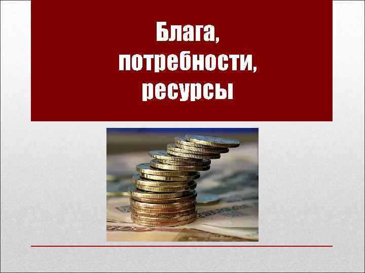 Блага, потребности, ресурсы 