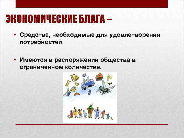 ЭКОНОМИЧЕСКИЕ БЛАГА – • Средства, необходимые для удовлетворения потребностей. • Имеются в распоряжении общества