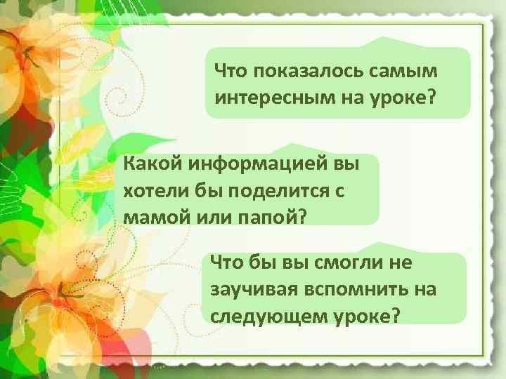Что показалось самым интересным на уроке? Какой информацией вы хотели бы поделится с мамой