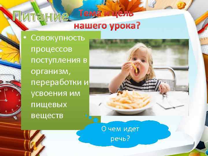 Питание Тема и цель нашего урока? • Совокупность процессов поступления в организм, переработки и